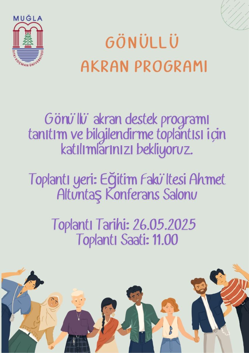 u görsel, Muğla Sıtkı Koçman Üniversitesi'nin "Gönüllü Akran Programı" tanıtım ve bilgilendirme toplantısı için hazırlanmış bir duyurudur.  Görselin genel renk teması açık mavi ve beyazdır. Üst kısımda, sol üst köşede Muğla Sıtkı Koçman Üniversitesi'nin logosu yer almaktadır. Logonun sağında, büyük harflerle "GÖNÜLLÜ AKRAN PROGRAMI" yazısı turuncu renkte dikkat çekmektedir.  Metin kısmında, mor renkte şu bilgiler yer almaktadır:  "Gönüllü akran destek programı tanıtım ve bilgilendirme toplantısı için katılımlarınızı bekliyoruz." "Toplantı yeri: Eğitim Fakültesi Ahmet Altuntaş Konferans Salonu" "Toplantı Tarihi: 26.05.2025" "Toplantı Saati: 11.00" Görselin alt kısmında ise, farklı etnik kökenlerden ve cinsiyetlerden, kol kola girmiş bir grup genç insanın çizimleri bulunmaktadır. Bu çizimler, programın kapsayıcılığını ve çeşitliliğini vurgulamaktadır. Arka planda ise hafif yeşil tonlarında dalgalı çizgiler ve noktalı desenler bulunmaktadır.
