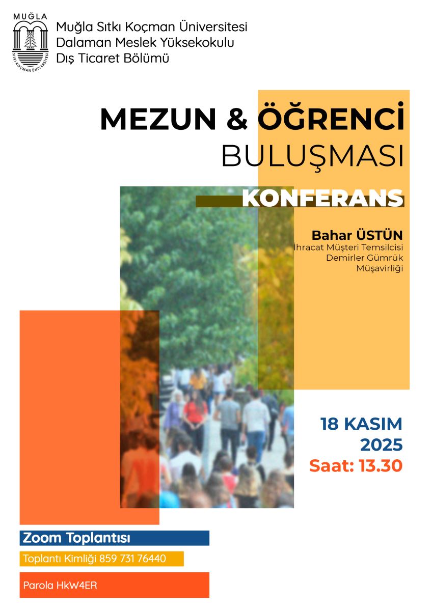 The poster announces an event organized by Muğla Sıtkı Koçman University, Dalaman Vocational School, Foreign Trade Department. The design mainly features orange, yellow, blue, and white colors. At the top left, the university logo is placed. To the right of the logo, the following text appears: “Muğla Sıtkı Koçman University Dalaman Vocational School Foreign Trade Department” Below this text, the event title is written in large, bold black letters: “ALUMNI & STUDENT MEETING – CONFERENCE”  On the right side of the title, inside a yellow box, the speaker information is given: “Bahar ÜSTÜN – Export Customer Representative, Demirler Customs Consultancy” In the middle part of the poster, there is a blurred photograph. The photo shows a group of students walking in an outdoor campus area surrounded by trees. On the lower right side, the event date and time are displayed in blue and orange: “18 November 2025, Time: 13:30” On the lower left side, Zoom meeting details are placed inside colored boxes: • Blue box: “Zoom Meeting” • Yellow box: “Meeting ID: 859 731 76440” • Orange box: “Password: HkW4ER” The background includes modern geometric shapes in orange and yellow.
