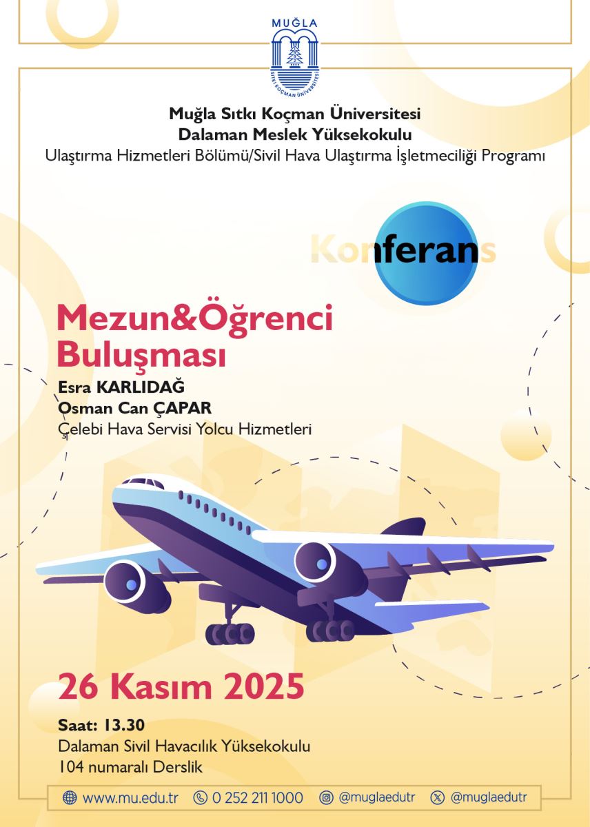 The poster announces a Graduate & Student Meeting Conference organized by Muğla Sıtkı Koçman University, Dalaman Vocational School. At the top, the university’s logo and name are displayed. The background consists of light, pastel-colored circular shapes.In the middle, the word “Konferans” (Conference) appears inside a blue circle. Just below it, the main title “Mezun & Öğrenci Buluşması” (Graduate & Student Meeting) is highlighted in bright pink. The speakers listed are Esra Karlıdağ and Osman Can Çapar, representing “Çelebi Ground Handling Passenger Services.”Toward the bottom, there is a large, stylized illustration of a passenger airplane, drawn in vibrant pastel colors. Dotted curved lines around the aircraft symbolize a flight route.The event date is November 26, 2025, and the time is 13:30. The venue is Dalaman Civil Aviation Vocational School, Classroom No. 104. At the bottom are the university’s website, phone number, and social media icons.